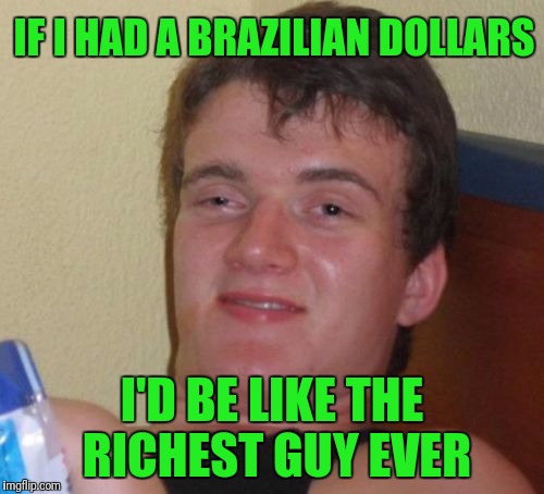 Brazilian Dollars... Sounds Sexy | IF I HAD A BRAZILIAN DOLLARS; I'D BE LIKE THE RICHEST GUY EVER | image tagged in memes,10 guy | made w/ Imgflip meme maker