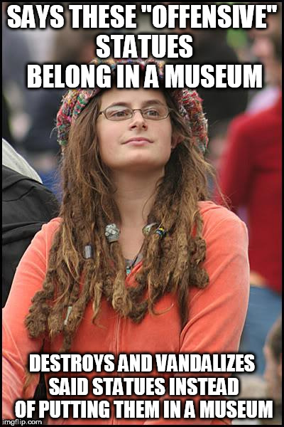 College Liberal Meme | SAYS THESE "OFFENSIVE" STATUES BELONG IN A MUSEUM; DESTROYS AND VANDALIZES SAID STATUES INSTEAD OF PUTTING THEM IN A MUSEUM | image tagged in memes,college liberal | made w/ Imgflip meme maker