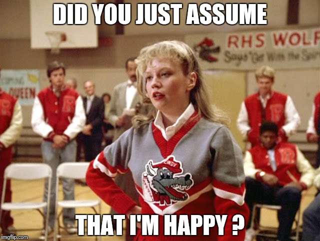 Not so Cheerleader | DID YOU JUST ASSUME THAT I'M HAPPY ? | image tagged in not so cheerleader | made w/ Imgflip meme maker