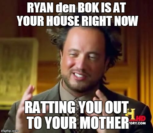 Ancient Aliens Meme | RYAN den BOK IS AT YOUR HOUSE RIGHT NOW RATTING YOU OUT TO YOUR MOTHER | image tagged in memes,ancient aliens | made w/ Imgflip meme maker