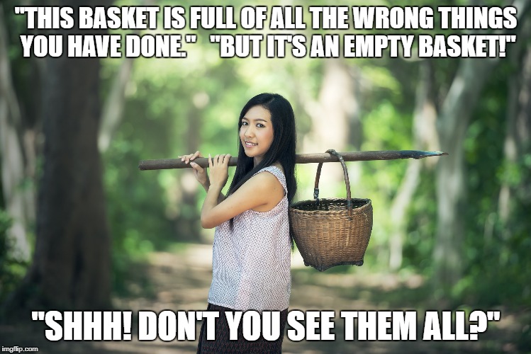 "THIS BASKET IS FULL OF ALL THE WRONG THINGS YOU HAVE DONE." 
 "BUT IT'S AN EMPTY BASKET!"; "SHHH! DON'T YOU SEE THEM ALL?" | image tagged in basket woman | made w/ Imgflip meme maker