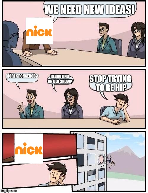 What has happened to this network? | WE NEED NEW IDEAS! MORE SPONGEBOB? REBOOTING AN OLD SHOW? STOP TRYING TO BE HIP | image tagged in memes,boardroom meeting suggestion,nickelodeon | made w/ Imgflip meme maker