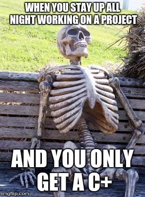 Waiting Skeleton | WHEN YOU STAY UP ALL NIGHT WORKING ON A PROJECT; AND YOU ONLY GET A C+ | image tagged in memes,waiting skeleton | made w/ Imgflip meme maker