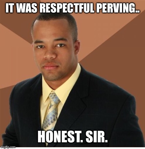 IT WAS RESPECTFUL PERVING.. HONEST. SIR. | made w/ Imgflip meme maker
