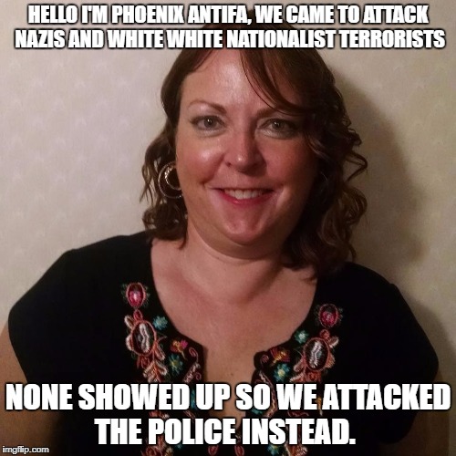 I am Antifa | HELLO I'M PHOENIX ANTIFA, WE CAME TO ATTACK NAZIS AND WHITE WHITE NATIONALIST TERRORISTS; NONE SHOWED UP SO WE ATTACKED THE POLICE INSTEAD. | image tagged in antifa,phoenix | made w/ Imgflip meme maker
