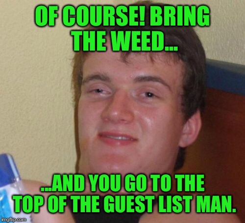 10 Guy Meme | OF COURSE! BRING THE WEED... ...AND YOU GO TO THE TOP OF THE GUEST LIST MAN. | image tagged in memes,10 guy | made w/ Imgflip meme maker