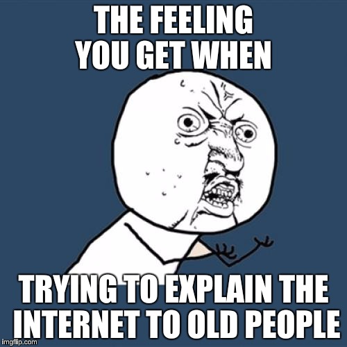 Y U No Meme | THE FEELING YOU GET WHEN; TRYING TO EXPLAIN THE INTERNET TO OLD PEOPLE | image tagged in memes,y u no | made w/ Imgflip meme maker