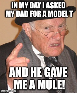Back In My Day Meme | IN MY DAY I ASKED MY DAD FOR A MODEL T AND HE GAVE ME A MULE! | image tagged in memes,back in my day | made w/ Imgflip meme maker