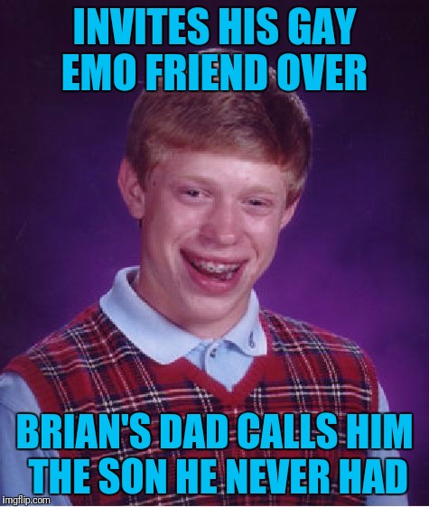 Bad Luck Brian | INVITES HIS GAY EMO FRIEND OVER; BRIAN'S DAD CALLS HIM THE SON HE NEVER HAD | image tagged in memes,bad luck brian | made w/ Imgflip meme maker