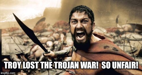 Sparta Leonidas Meme | TROY LOST THE TROJAN WAR!  SO UNFAIR! | image tagged in memes,sparta leonidas | made w/ Imgflip meme maker