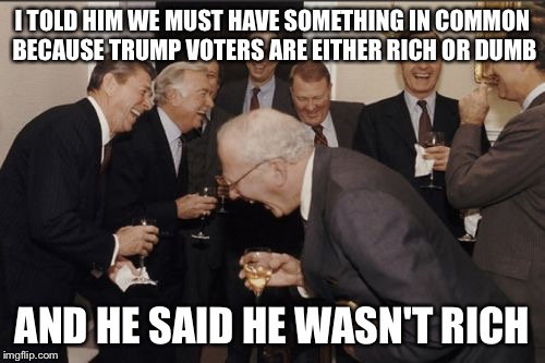 Laughing Men In Suits | I TOLD HIM WE MUST HAVE SOMETHING IN COMMON BECAUSE TRUMP VOTERS ARE EITHER RICH OR DUMB; AND HE SAID HE WASN'T RICH | image tagged in memes,laughing men in suits | made w/ Imgflip meme maker