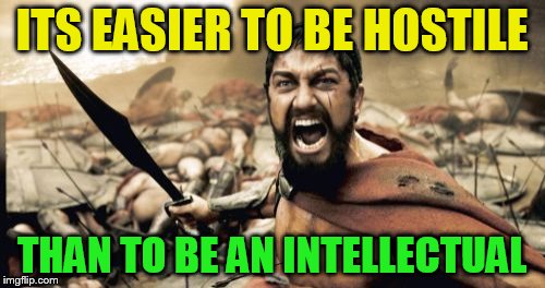 Sparta Leonidas Meme | ITS EASIER TO BE HOSTILE THAN TO BE AN INTELLECTUAL | image tagged in memes,sparta leonidas | made w/ Imgflip meme maker