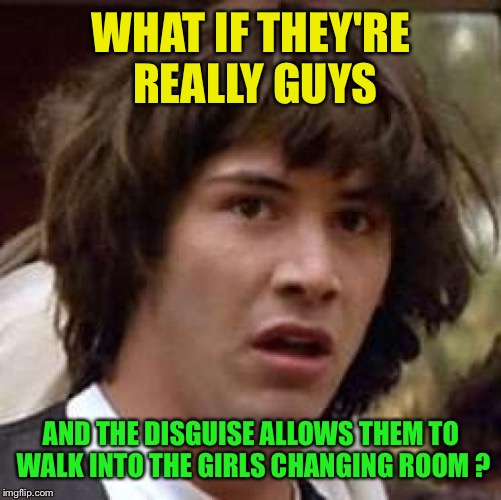 Conspiracy Keanu Meme | WHAT IF THEY'RE REALLY GUYS AND THE DISGUISE ALLOWS THEM TO WALK INTO THE GIRLS CHANGING ROOM ? | image tagged in memes,conspiracy keanu | made w/ Imgflip meme maker