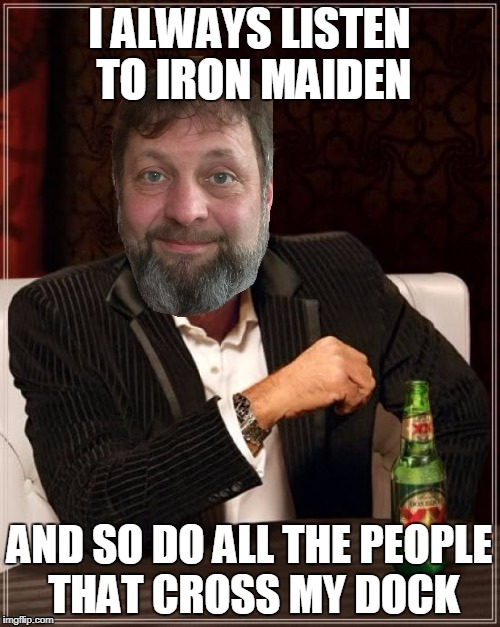 I ALWAYS LISTEN TO IRON MAIDEN AND SO DO ALL THE PEOPLE THAT CROSS MY DOCK | made w/ Imgflip meme maker