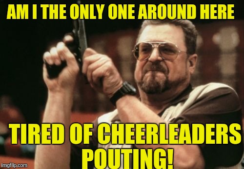 Am I The Only One Around Here Meme | AM I THE ONLY ONE AROUND HERE TIRED OF CHEERLEADERS POUTING! | image tagged in memes,am i the only one around here | made w/ Imgflip meme maker