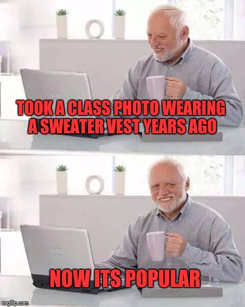 Hide the Meme Harold | TOOK A CLASS PHOTO WEARING A SWEATER VEST YEARS AGO; NOW ITS POPULAR | image tagged in memes,hide the pain harold | made w/ Imgflip meme maker