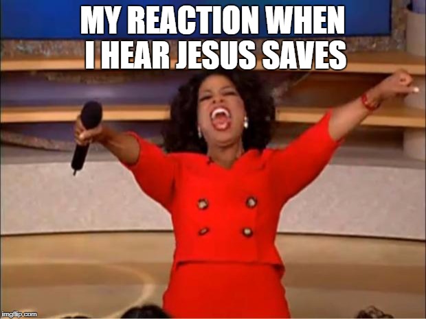 Oprah You Get A Meme | MY REACTION WHEN I HEAR JESUS SAVES | image tagged in memes,oprah you get a | made w/ Imgflip meme maker