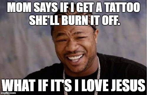 Yo Dawg Heard You | MOM SAYS IF I GET A TATTOO SHE'LL BURN IT OFF. WHAT IF IT'S I LOVE JESUS | image tagged in memes,yo dawg heard you | made w/ Imgflip meme maker