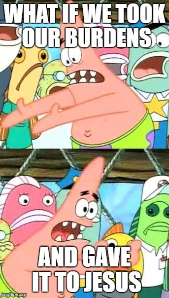 Put It Somewhere Else Patrick | WHAT IF WE TOOK OUR BURDENS; AND GAVE IT TO JESUS | image tagged in memes,put it somewhere else patrick | made w/ Imgflip meme maker