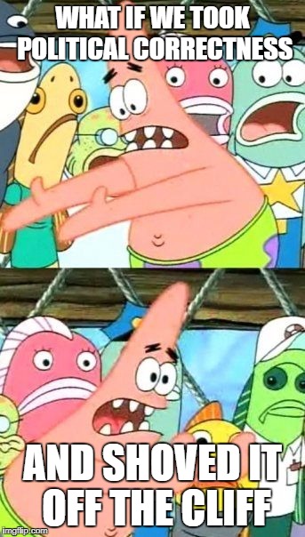 Put It Somewhere Else Patrick |  WHAT IF WE TOOK POLITICAL CORRECTNESS; AND SHOVED IT OFF THE CLIFF | image tagged in memes,put it somewhere else patrick | made w/ Imgflip meme maker