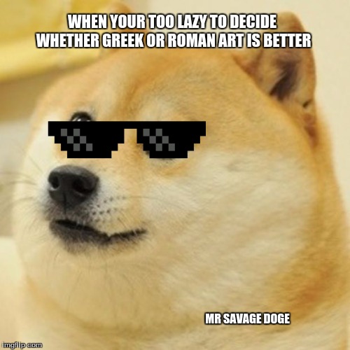Doge Meme | WHEN YOUR TOO LAZY TO DECIDE WHETHER GREEK OR ROMAN ART IS BETTER; MR SAVAGE DOGE | image tagged in memes,doge | made w/ Imgflip meme maker