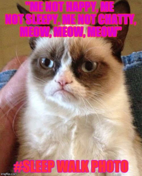 Grumpy Cat Meme | "ME NOT HAPPY, ME NOT SLEEPY, ME NOT CHATTY, MEOW, MEOW, MEOW"; #SLEEP WALK PHOTO | image tagged in memes,grumpy cat | made w/ Imgflip meme maker