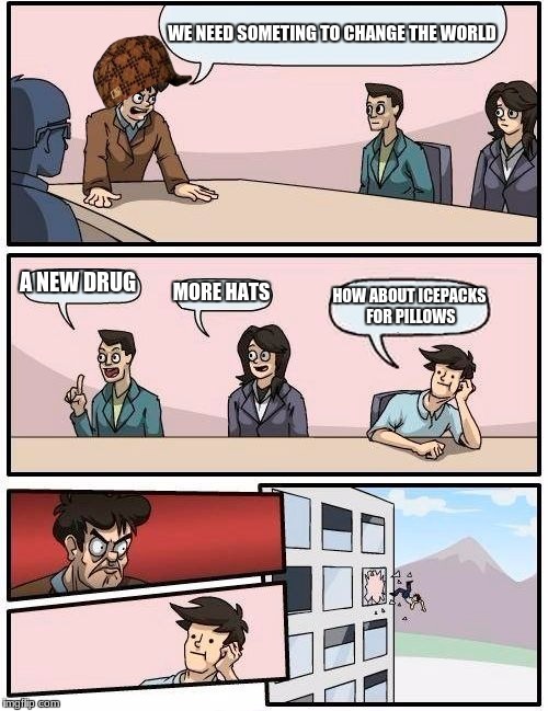 Boardroom Meeting Suggestion Meme | WE NEED SOMETING TO CHANGE THE WORLD; A NEW DRUG; MORE HATS; HOW ABOUT ICEPACKS FOR PILLOWS | image tagged in memes,boardroom meeting suggestion,scumbag | made w/ Imgflip meme maker