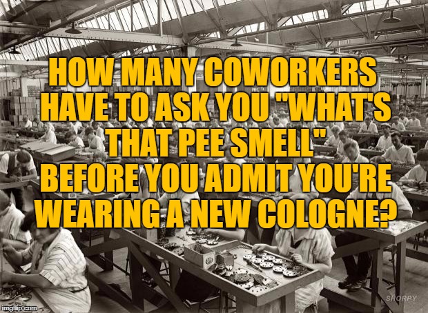 Factory Workers | HOW MANY COWORKERS HAVE TO ASK YOU "WHAT'S THAT PEE SMELL" BEFORE YOU ADMIT YOU'RE WEARING A NEW COLOGNE? | image tagged in work,funny,funny memes,memes,stink,perfume | made w/ Imgflip meme maker
