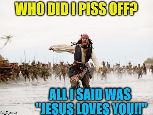 WHO DID I PISS OFF? ALL I SAID WAS "JESUS LOVES YOU!!" | image tagged in pirates of the caribbean | made w/ Imgflip meme maker