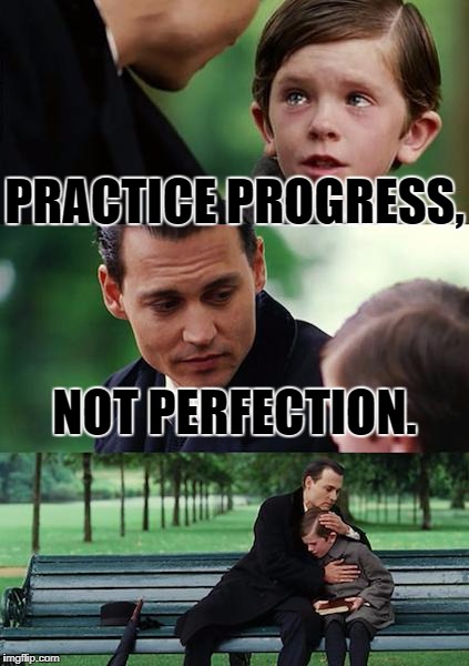 It's OK. | PRACTICE PROGRESS, NOT PERFECTION. | image tagged in memes,progress,perfection,happiness | made w/ Imgflip meme maker
