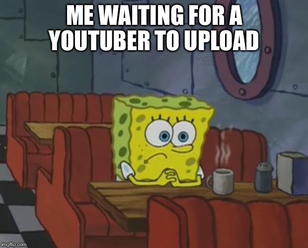 Spongebob Waiting | ME WAITING FOR A YOUTUBER TO UPLOAD | image tagged in spongebob waiting | made w/ Imgflip meme maker