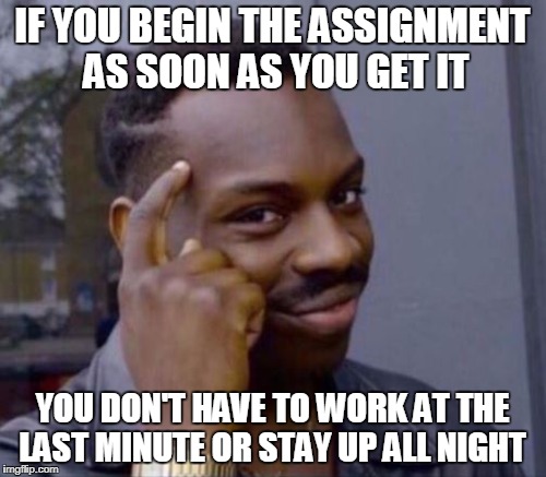 IF YOU BEGIN THE ASSIGNMENT AS SOON AS YOU GET IT YOU DON'T HAVE TO WORK AT THE LAST MINUTE OR STAY UP ALL NIGHT | made w/ Imgflip meme maker