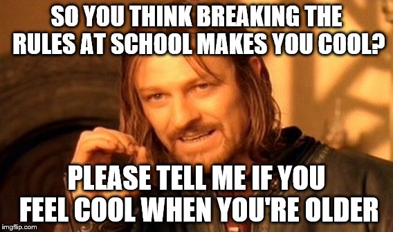 One Does Not Simply | SO YOU THINK BREAKING THE RULES AT SCHOOL MAKES YOU COOL? PLEASE TELL ME IF YOU FEEL COOL WHEN YOU'RE OLDER | image tagged in memes,one does not simply | made w/ Imgflip meme maker