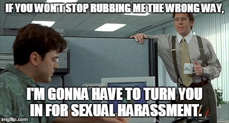 Co-Workers Can Suck | IF YOU WON'T STOP RUBBING ME THE WRONG WAY, I'M GONNA HAVE TO TURN YOU IN FOR SEXUAL HARASSMENT. | image tagged in sexualharassment,rubmethewrongway | made w/ Imgflip meme maker