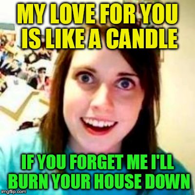 MY LOVE FOR YOU IS LIKE A CANDLE; IF YOU FORGET ME I'LL BURN YOUR HOUSE DOWN | made w/ Imgflip meme maker