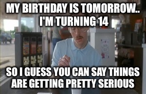 So I Guess You Can Say Things Are Getting Pretty Serious Meme | MY BIRTHDAY IS TOMORROW.. 
I'M TURNING 14; SO I GUESS YOU CAN SAY THINGS ARE GETTING PRETTY SERIOUS | image tagged in memes,so i guess you can say things are getting pretty serious | made w/ Imgflip meme maker