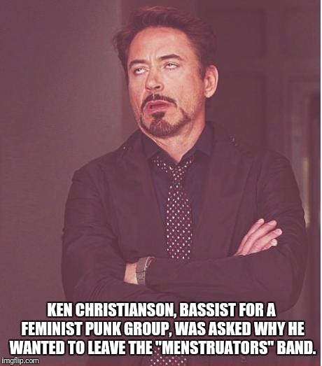 Face You Make Robert Downey Jr Meme | KEN CHRISTIANSON, BASSIST FOR A FEMINIST PUNK GROUP, WAS ASKED WHY HE WANTED TO LEAVE THE "MENSTRUATORS" BAND. | image tagged in memes,face you make robert downey jr | made w/ Imgflip meme maker