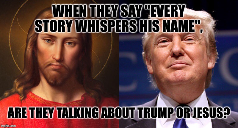 Trump Vs. Jesus  | WHEN THEY SAY "EVERY STORY WHISPERS HIS NAME", ARE THEY TALKING ABOUT TRUMP OR JESUS? | image tagged in jesus,donald trump | made w/ Imgflip meme maker