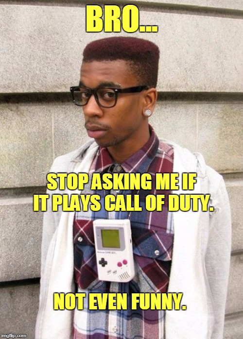 Making fun of a Game Boy hipster be like... | BRO... STOP ASKING ME IF IT PLAYS CALL OF DUTY. NOT EVEN FUNNY. | image tagged in game boy,hipster,funny,game boy hipster | made w/ Imgflip meme maker