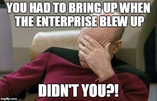 Captain Picard Facepalm Meme | YOU HAD TO BRING UP WHEN THE ENTERPRISE BLEW UP DIDN'T YOU?! | image tagged in memes,captain picard facepalm | made w/ Imgflip meme maker