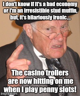 You can lead a horticulture.... | I don't know if it's a bad economy or I'm an irresistible stud muffin, but, it's hilariously ironic.... The casino trollers are now hitting on me when I play penny slots! | image tagged in memes,back in my day | made w/ Imgflip meme maker