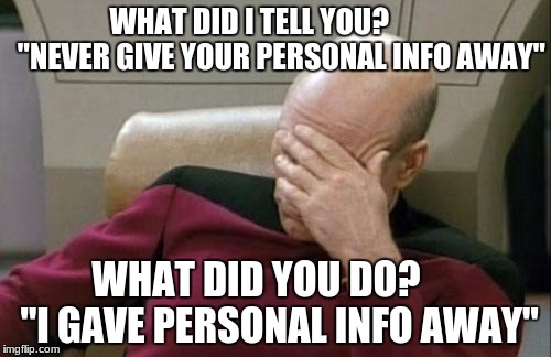 Captain Picard Facepalm Meme | WHAT DID I TELL YOU?          
"NEVER GIVE YOUR PERSONAL INFO AWAY"; WHAT DID YOU DO?      "I GAVE PERSONAL INFO AWAY" | image tagged in memes,captain picard facepalm | made w/ Imgflip meme maker