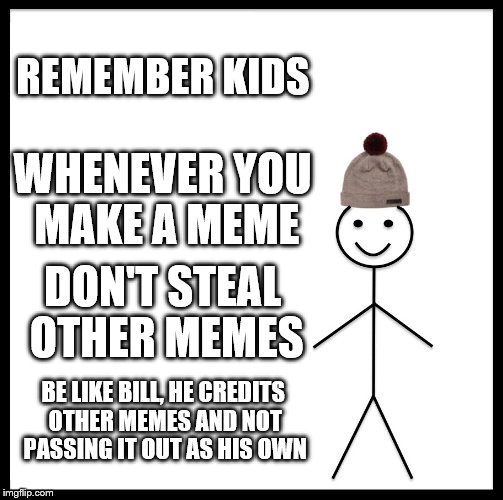 Be Like Bill Meme | REMEMBER KIDS; WHENEVER YOU MAKE A MEME; DON'T STEAL OTHER MEMES; BE LIKE BILL, HE CREDITS OTHER MEMES AND NOT PASSING IT OUT AS HIS OWN | image tagged in memes,be like bill | made w/ Imgflip meme maker