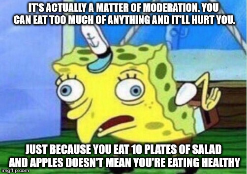 Mocking Spongebob Meme | IT'S ACTUALLY A MATTER OF MODERATION. YOU CAN EAT TOO MUCH OF ANYTHING AND IT'LL HURT YOU. JUST BECAUSE YOU EAT 10 PLATES OF SALAD AND APPLES DOESN'T MEAN YOU'RE EATING HEALTHY | image tagged in mocking spongebob | made w/ Imgflip meme maker