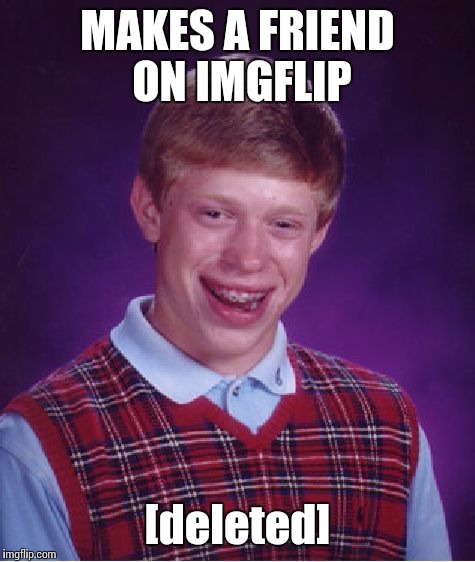 Bad Luck Brian | MAKES A FRIEND ON IMGFLIP; [deleted] | image tagged in memes,bad luck brian,imgflip,deleted | made w/ Imgflip meme maker