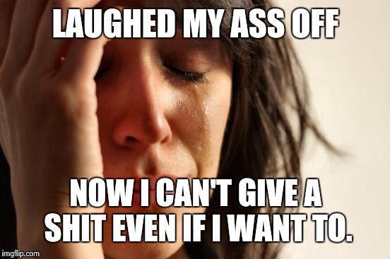 First World Problems Meme | LAUGHED MY ASS OFF NOW I CAN'T GIVE A SHIT EVEN IF I WANT TO. | image tagged in memes,first world problems | made w/ Imgflip meme maker