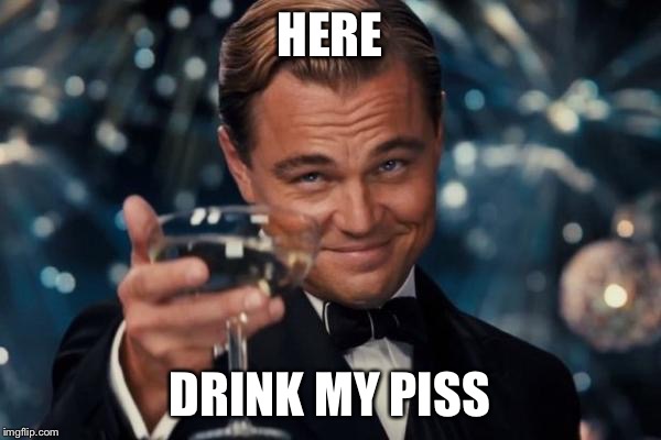 Really Leo?! | HERE; DRINK MY PISS | image tagged in memes,leonardo dicaprio cheers | made w/ Imgflip meme maker