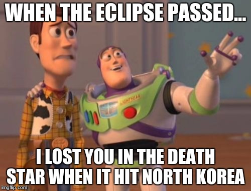 X, X Everywhere Meme | WHEN THE ECLIPSE PASSED... I LOST YOU IN THE DEATH STAR WHEN IT HIT NORTH KOREA | image tagged in memes,x x everywhere | made w/ Imgflip meme maker