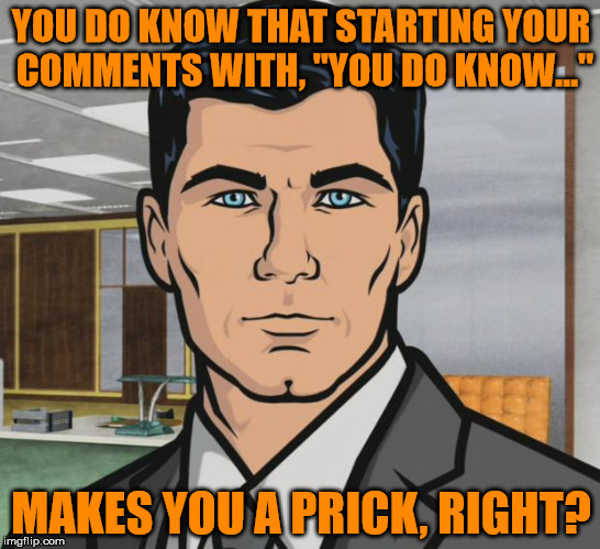 You do know who I'm talking about, right? | YOU DO KNOW THAT STARTING YOUR COMMENTS WITH, "YOU DO KNOW..."; MAKES YOU A PRICK, RIGHT? | image tagged in archer,trolls | made w/ Imgflip meme maker