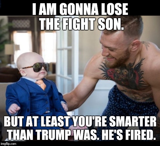 2020 election and fight predictions.... | I AM GONNA LOSE THE FIGHT SON. BUT AT LEAST YOU'RE SMARTER THAN TRUMP WAS. HE'S FIRED. | image tagged in donald trump,trump,boxing day,fight | made w/ Imgflip meme maker